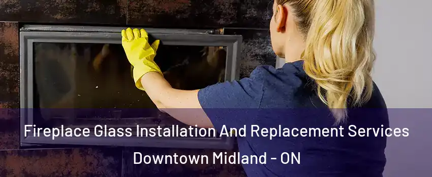  Fireplace Glass Installation And Replacement Services Downtown Midland - ON