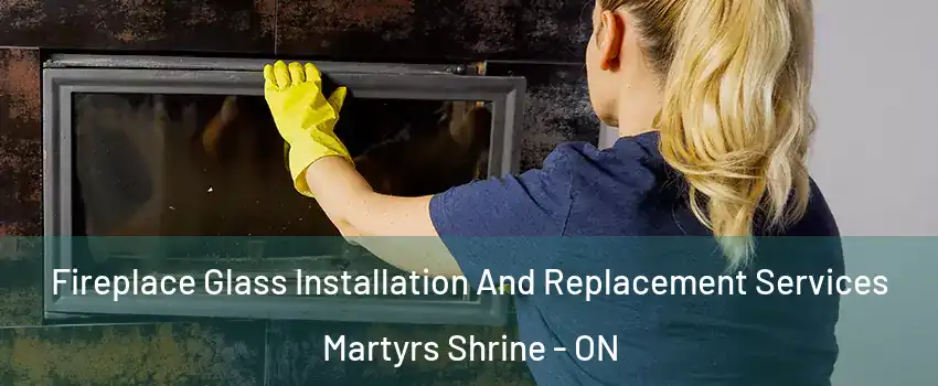  Fireplace Glass Installation And Replacement Services Martyrs Shrine - ON