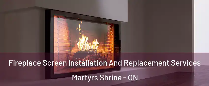  Fireplace Screen Installation And Replacement Services Martyrs Shrine - ON